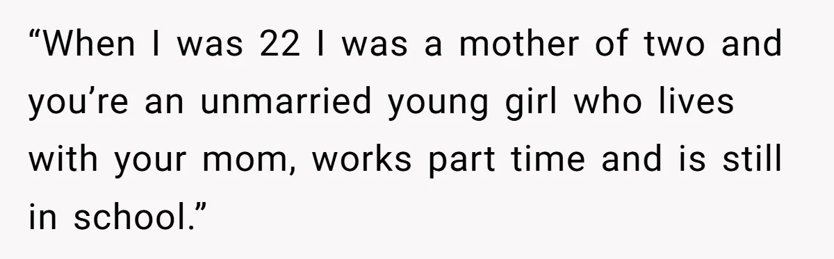 Mom’s Friend Boasts About Having Two Kids At 22, 22-Year-Old Silences Her With One Brutal Truth “When I was 22 I was a mother of two and you’re an unmarried young girl who lives with your mom, works part time and is still in school.”