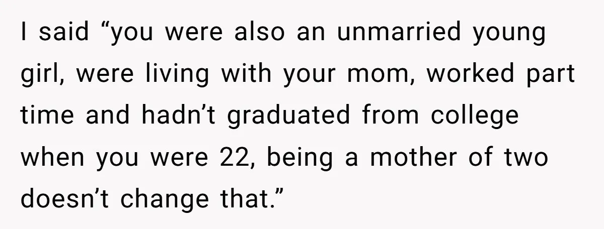 Mom’s Friend Boasts About Having Two Kids At 22, 22-Year-Old Silences Her With One Brutal Truth I said “you were also an unmarried young girl, were living with your mom, worked part time and hadn’t graduated from college when you were 22, being a mother of...