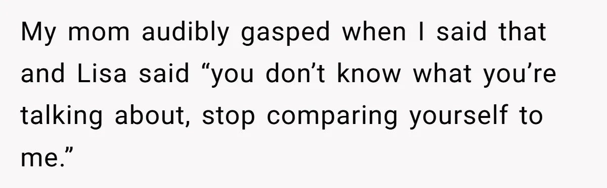 Mom’s Friend Boasts About Having Two Kids At 22, 22-Year-Old Silences Her With One Brutal Truth My mom audibly gasped when I said that and Lisa said “you don’t know what you’re talking about, stop comparing yourself to me.”
