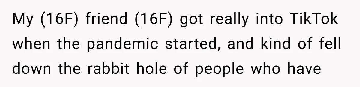 My (16F) friend (16F) got really into TikTok when the pandemic started, and kind of fell down the rabbit hole of people who have