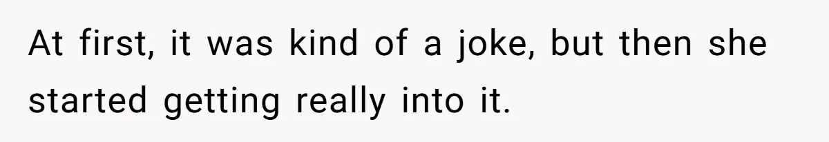 At first, it was kind of a joke, but then she started getting really into it.