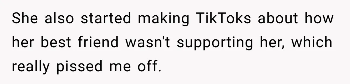 She also started making TikToks about how her best friend wasn't supporting her, which really pissed me off.