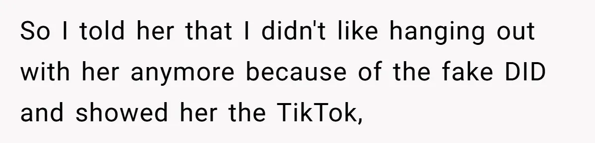 So I told her that I didn't like hanging out with her anymore because of the fake DID and showed her the TikTok,