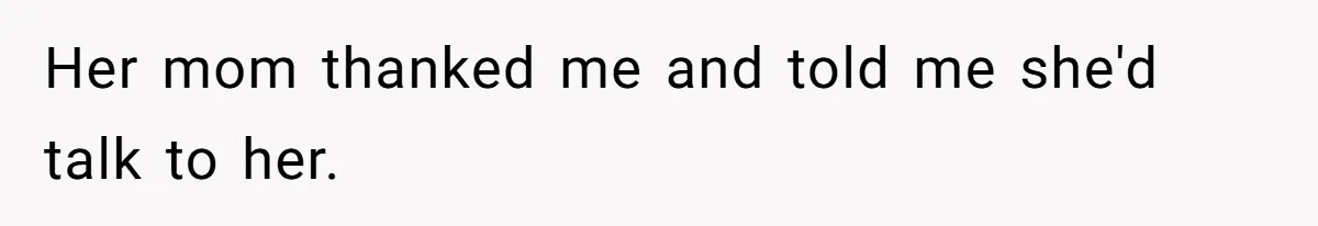 Her mom thanked me and told me she'd talk to her.