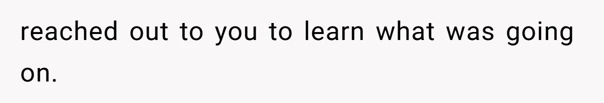 reached out to you to learn what was going on.
