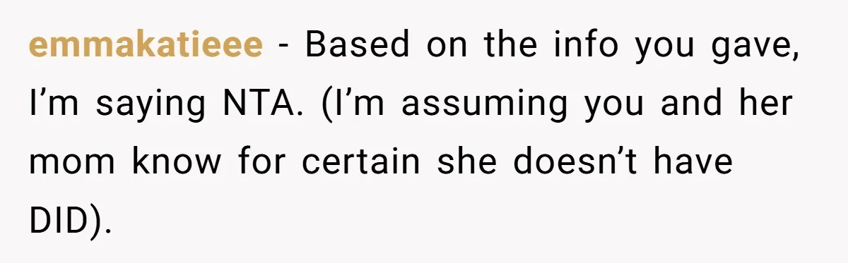 emmakatieee − Based on the info you gave, I’m saying NTA. (I’m assuming you and her mom know for certain she doesn’t have DID).