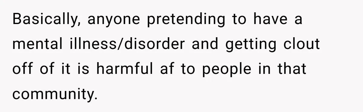 Basically, anyone pretending to have a mental illness/disorder and getting clout off of it is harmful af to people in that community.