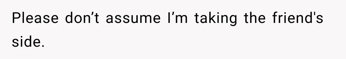 Please don’t assume I’m taking the friend's side.