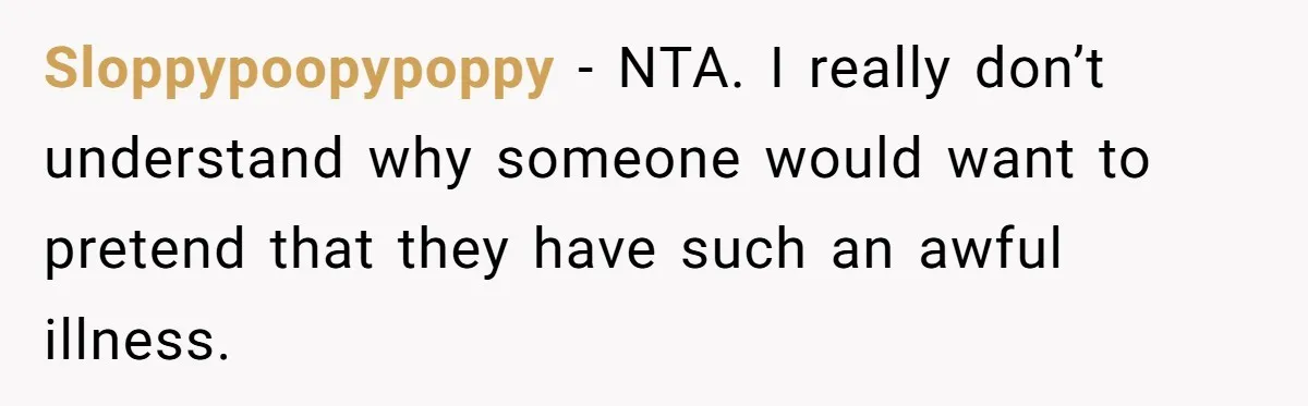 Sloppypoopypoppy − NTA. I really don’t understand why someone would want to pretend that they have such an awful illness.
