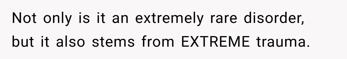 Not only is it an extremely rare disorder, but it also stems from EXTREME trauma.