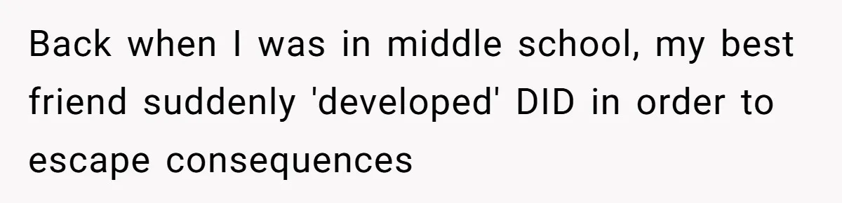 Back when I was in middle school, my best friend suddenly 'developed' DID in order to escape consequences