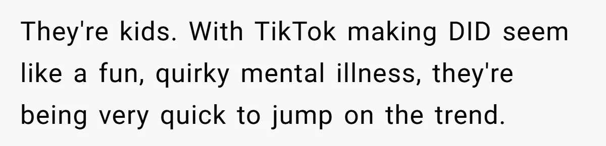 They're kids. With TikTok making DID seem like a fun, quirky mental illness, they're being very quick to jump on the trend.