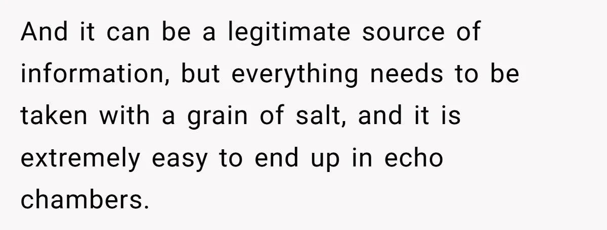 And it can be a legitimate source of information, but everything needs to be taken with a grain of salt, and it is extremely easy to end up in echo...