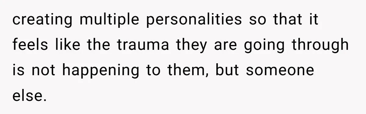 creating multiple personalities so that it feels like the trauma they are going through is not happening to them, but someone else.