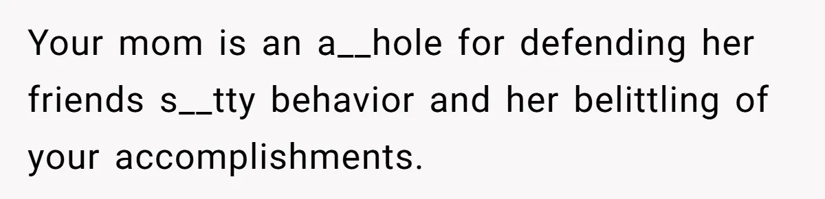 Mom’s Friend Boasts About Having Two Kids At 22, 22-Year-Old Silences Her With One Brutal Truth Your mom is an a__hole for defending her friends s__tty behavior and her belittling of your accomplishments.