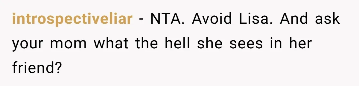 Mom’s Friend Boasts About Having Two Kids At 22, 22-Year-Old Silences Her With One Brutal Truth introspectiveliar − NTA. Avoid Lisa. And ask your mom what the hell she sees in her friend?