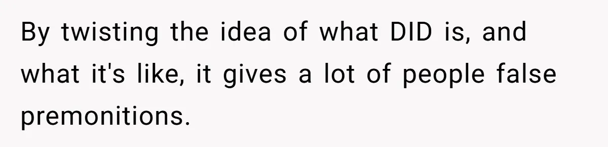 By twisting the idea of what DID is, and what it's like, it gives a lot of people false premonitions.
