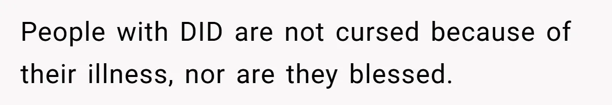 People with DID are not cursed because of their illness, nor are they blessed.