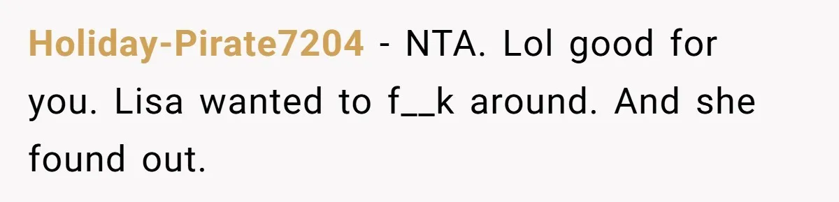 Mom’s Friend Boasts About Having Two Kids At 22, 22-Year-Old Silences Her With One Brutal Truth Holiday-Pirate7204 − NTA. Lol good for you. Lisa wanted to f__k around. And she found out.