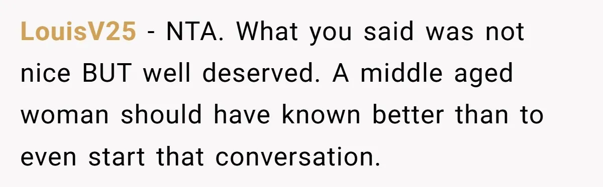 Mom’s Friend Boasts About Having Two Kids At 22, 22-Year-Old Silences Her With One Brutal Truth LouisV25 − NTA. What you said was not nice BUT well deserved. A middle aged woman should have known better than to even start that conversation.