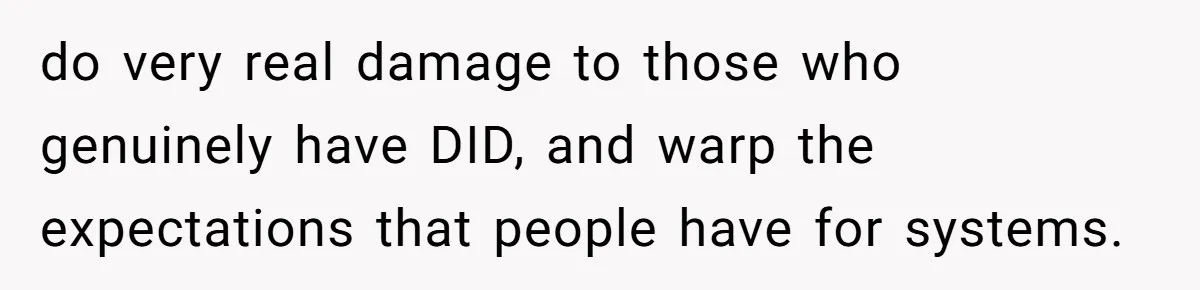 do very real damage to those who genuinely have DID, and warp the expectations that people have for systems.