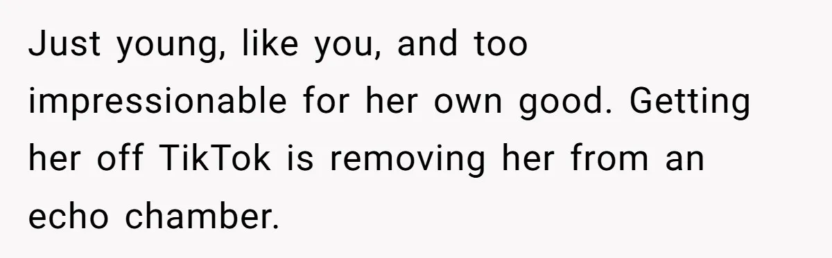 Just young, like you, and too impressionable for her own good. Getting her off TikTok is removing her from an echo chamber.