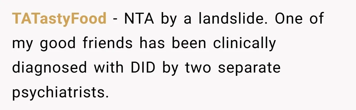 TATastyFood − NTA by a landslide. One of my good friends has been clinically diagnosed with DID by two separate psychiatrists.