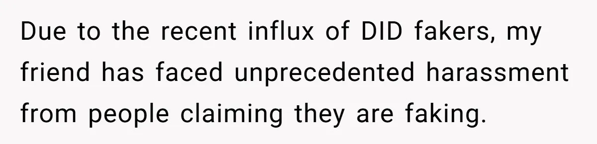 Due to the recent influx of DID fakers, my friend has faced unprecedented harassment from people claiming they are faking.