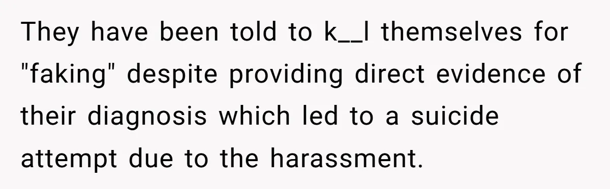 They have been told to k__l themselves for "faking" despite providing direct evidence of their diagnosis which led to a suicide attempt due to the harassment.