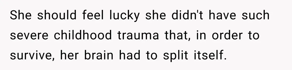 She should feel lucky she didn't have such severe childhood trauma that, in order to survive, her brain had to split itself.