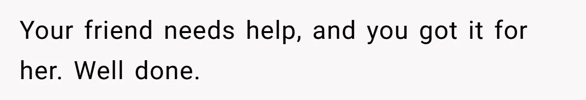 Your friend needs help, and you got it for her. Well done.