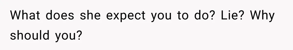 What does she expect you to do? Lie? Why should you?