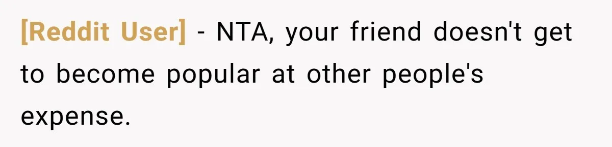 [Reddit User] − NTA, your friend doesn't get to become popular at other people's expense.