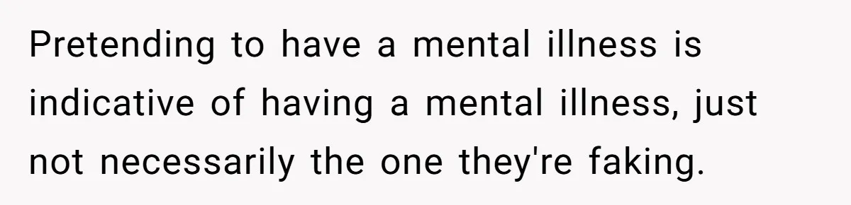 Pretending to have a mental illness is indicative of having a mental illness, just not necessarily the one they're faking.