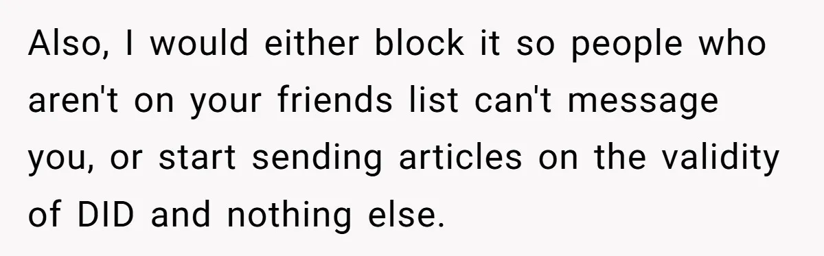 Also, I would either block it so people who aren't on your friends list can't message you, or start sending articles on the validity of DID and nothing else.