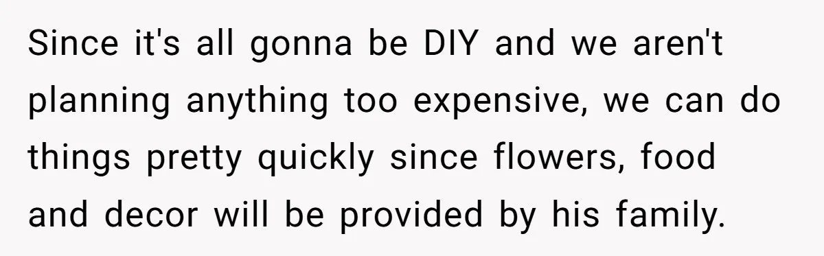 She Asked Her Parents to Keep Her Disabled Sister From Harassing Her Fiancé - Now They’ve Disowned He Since it's all gonna be DIY and we aren't planning anything too expensive, we can do things pretty quickly since flowers, food and decor will be provided by his family.