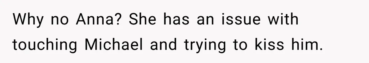 She Asked Her Parents to Keep Her Disabled Sister From Harassing Her Fiancé - Now They’ve Disowned He Why no Anna? She has an issue with touching Michael and trying to kiss him.