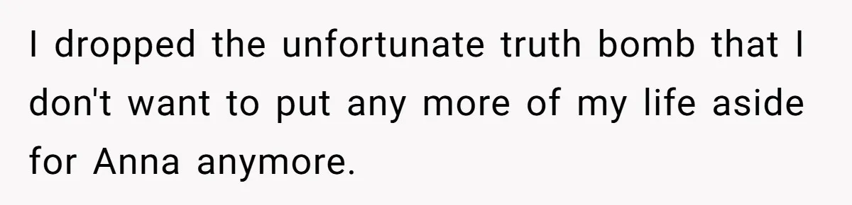She Asked Her Parents to Keep Her Disabled Sister From Harassing Her Fiancé - Now They’ve Disowned He I dropped the unfortunate truth bomb that I don't want to put any more of my life aside for Anna anymore.