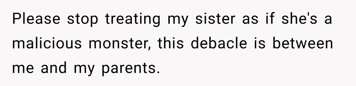 She Asked Her Parents to Keep Her Disabled Sister From Harassing Her Fiancé - Now They’ve Disowned He Please stop treating my sister as if she's a malicious monster, this debacle is between me and my parents.