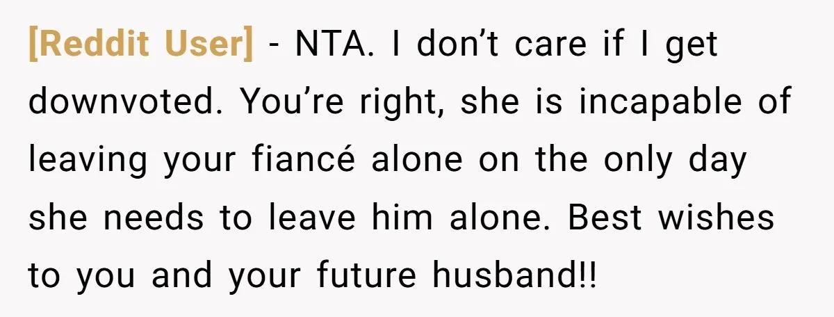 [Reddit User] − NTA. I don’t care if I get downvoted. You’re right, she is incapable of leaving your fiancé alone on the only day she needs to leave him...