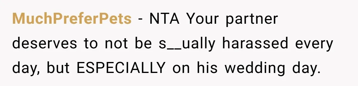 She Asked Her Parents to Keep Her Disabled Sister From Harassing Her Fiancé - Now They’ve Disowned He MuchPreferPets − NTA Your partner deserves to not be s__ually harassed every day, but ESPECIALLY on his wedding day.