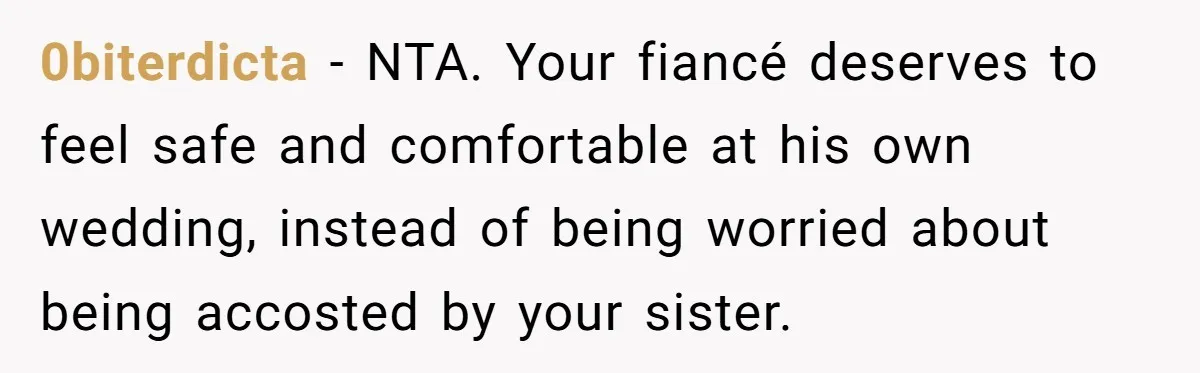 She Asked Her Parents to Keep Her Disabled Sister From Harassing Her Fiancé - Now They’ve Disowned He 0biterdicta − NTA. Your fiancé deserves to feel safe and comfortable at his own wedding, instead of being worried about being accosted by your sister.