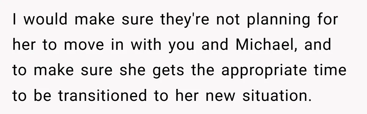 She Asked Her Parents to Keep Her Disabled Sister From Harassing Her Fiancé - Now They’ve Disowned He I would make sure they're not planning for her to move in with you and Michael, and to make sure she gets the appropriate time to be transitioned to her...