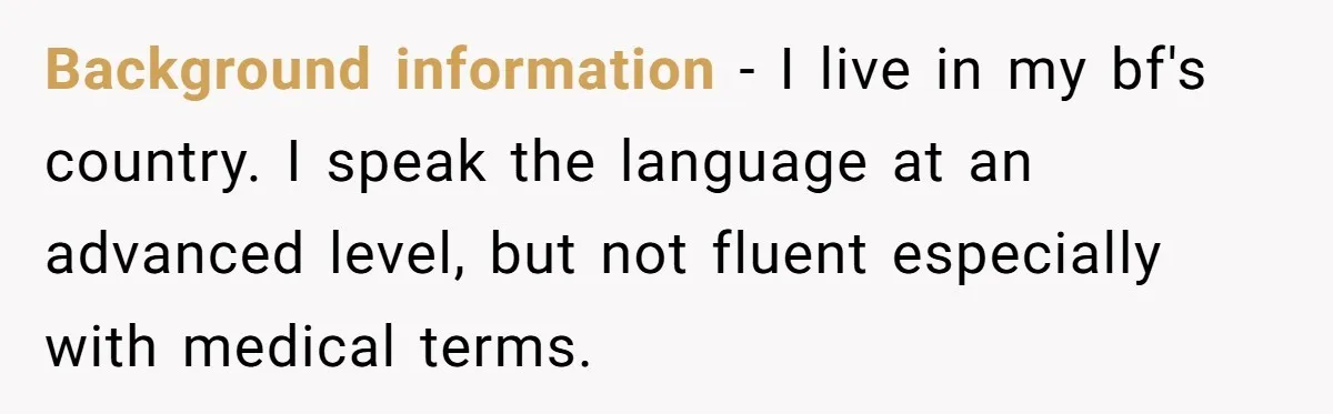 Woman Conquers Dental Fear Alone, Expecting Proud Cheers, Boyfriend’s Shocking Reaction Leaves Her Reeling Background information - I live in my bf's country. I speak the language at an advanced level, but not fluent especially with medical terms.