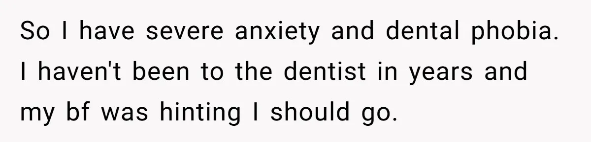 Woman Conquers Dental Fear Alone, Expecting Proud Cheers, Boyfriend’s Shocking Reaction Leaves Her Reeling So I have severe anxiety and dental phobia. I haven't been to the dentist in years and my bf was hinting I should go.