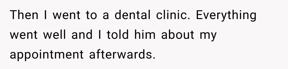 Woman Conquers Dental Fear Alone, Expecting Proud Cheers, Boyfriend’s Shocking Reaction Leaves Her Reeling Then I went to a dental clinic. Everything went well and I told him about my appointment afterwards.