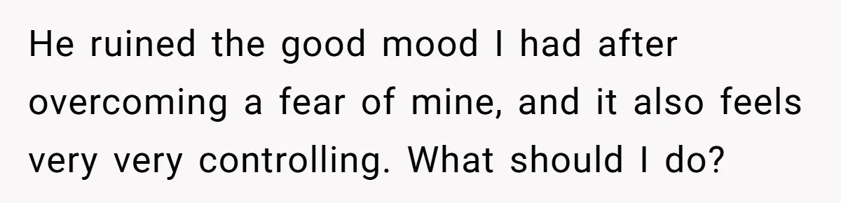 Woman Conquers Dental Fear Alone, Expecting Proud Cheers, Boyfriend’s Shocking Reaction Leaves Her Reeling He ruined the good mood I had after overcoming a fear of mine, and it also feels very very controlling. What should I do?