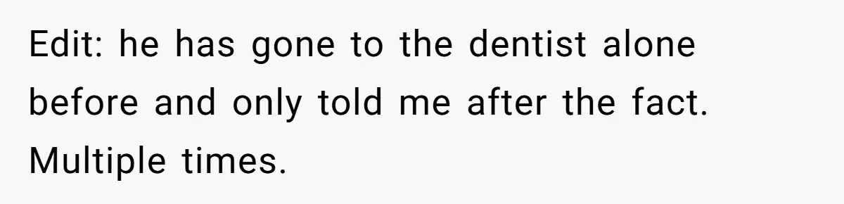 Woman Conquers Dental Fear Alone, Expecting Proud Cheers, Boyfriend’s Shocking Reaction Leaves Her Reeling Edit: he has gone to the dentist alone before and only told me after the fact. Multiple times.
