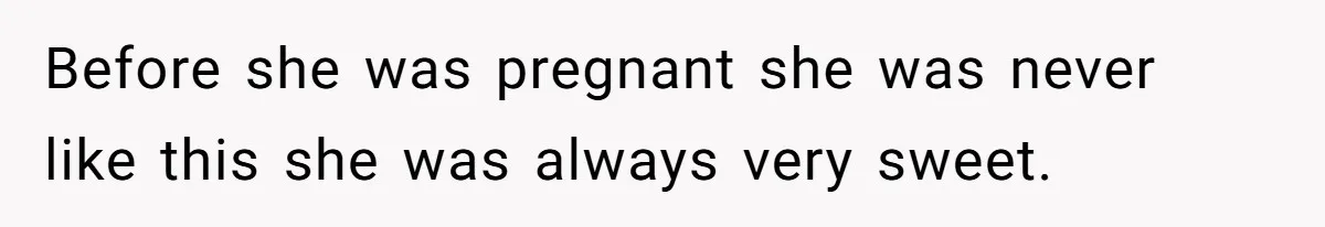His Wife’s Pregnancy Moods Exploded - He Left After She Cursed Him Out. Now She Says He ‘Abandoned’ Her Before she was pregnant she was never like this she was always very sweet.