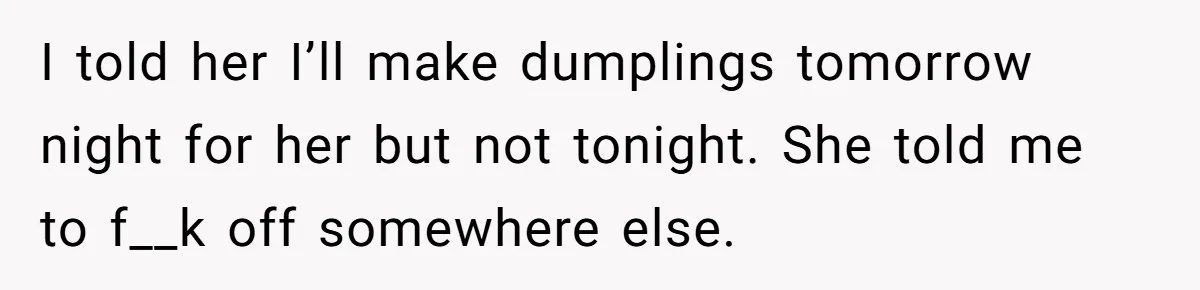 His Wife’s Pregnancy Moods Exploded - He Left After She Cursed Him Out. Now She Says He ‘Abandoned’ Her I told her I’ll make dumplings tomorrow night for her but not tonight. She told me to f__k off somewhere else.